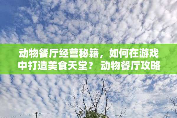 动物餐厅经营秘籍，如何在游戏中打造美食天堂？ 动物餐厅攻略
