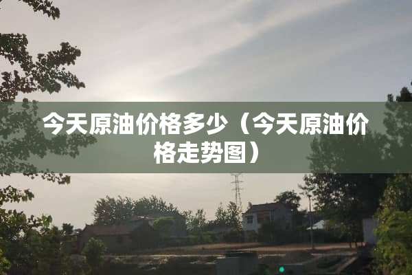 今天原油价格多少（今天原油价格走势图）