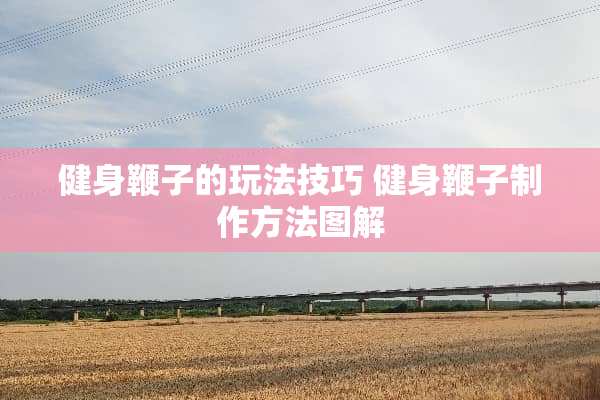 健身鞭子的玩法技巧 健身鞭子制作方法图解