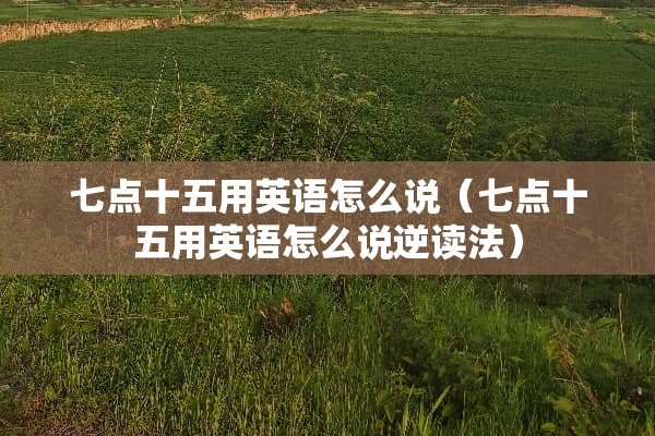 七点十五用英语怎么说（七点十五用英语怎么说逆读法）