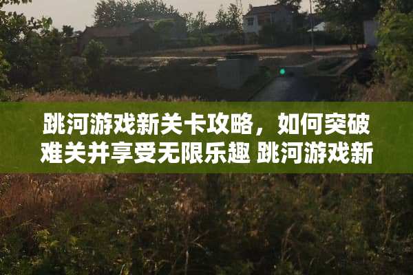 跳河游戏新关卡攻略，如何突破难关并享受无限乐趣 跳河游戏新关卡攻略