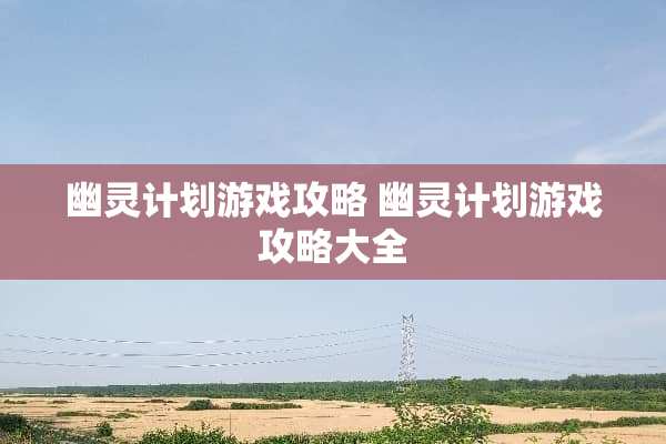 幽灵计划游戏攻略 幽灵计划游戏攻略大全