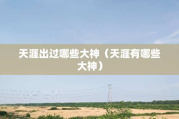 天涯出过哪些大神（天涯有哪些大神）