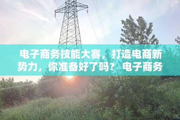 电子商务技能大赛，打造电商新势力，你准备好了吗？ 电子商务技能大赛