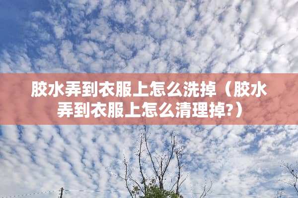 胶水弄到衣服上怎么洗掉（胶水弄到衣服上怎么清理掉?）