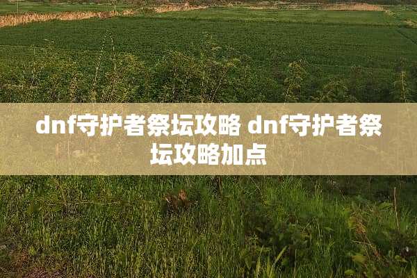 dnf守护者祭坛攻略 dnf守护者祭坛攻略加点