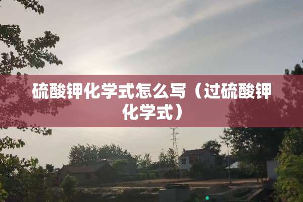 硫酸钾化学式怎么写（过硫酸钾化学式）