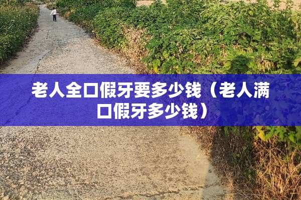 老人全口假牙要多少钱（老人满口假牙多少钱）