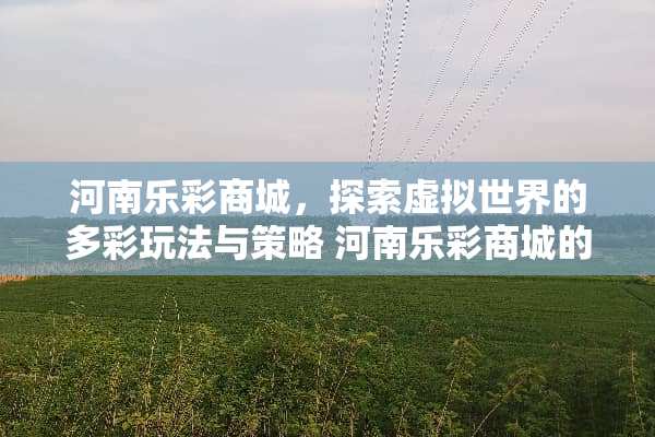 河南乐彩商城，探索虚拟世界的多彩玩法与策略 河南乐彩商城的玩法