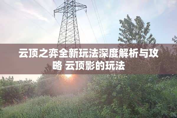 云顶之弈全新玩法深度解析与攻略 云顶影的玩法