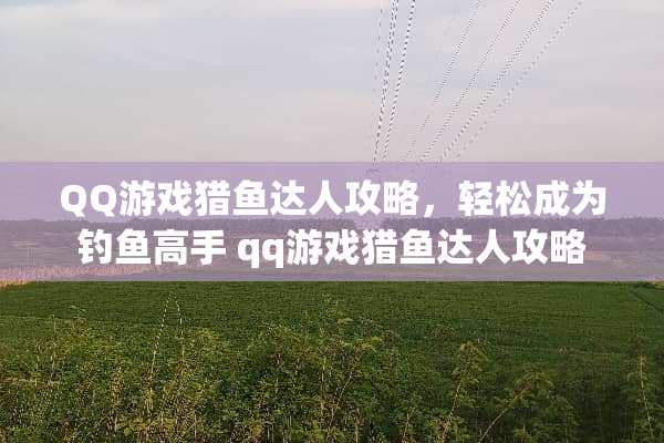 QQ游戏猎鱼达人攻略，轻松成为钓鱼高手 qq游戏猎鱼达人攻略