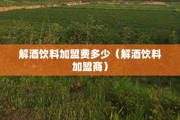 解酒饮料加盟费多少（解酒饮料加盟商）
