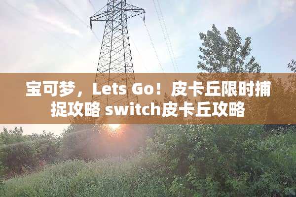 宝可梦，Lets Go！皮卡丘限时捕捉攻略 switch皮卡丘攻略