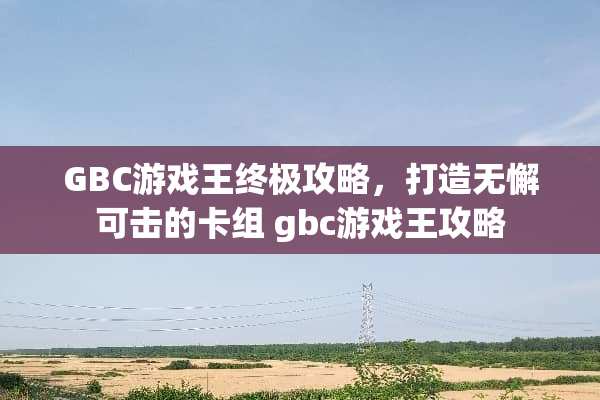 GBC游戏王终极攻略，打造无懈可击的卡组 gbc游戏王攻略