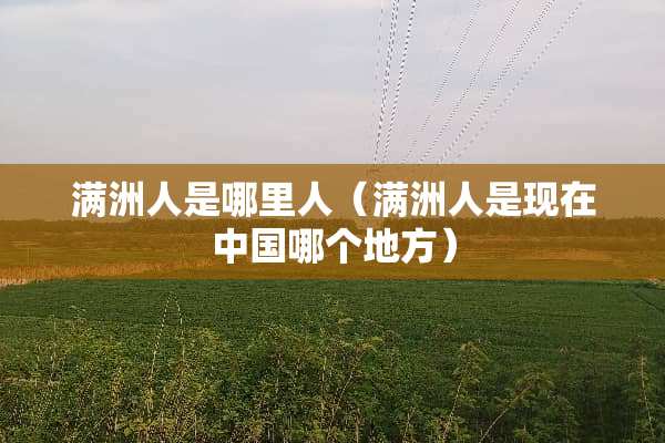 满洲人是哪里人（满洲人是现在中国哪个地方）