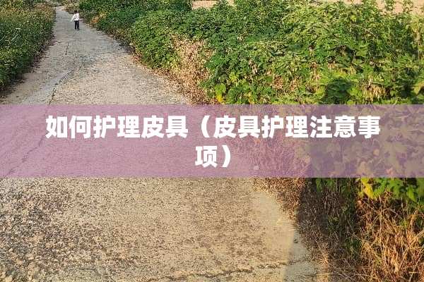 如何护理皮具（皮具护理注意事项）
