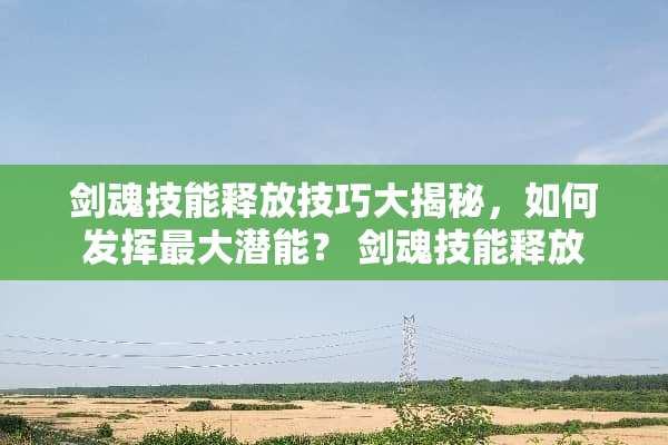 剑魂技能释放技巧大揭秘，如何发挥最大潜能？ 剑魂技能释放