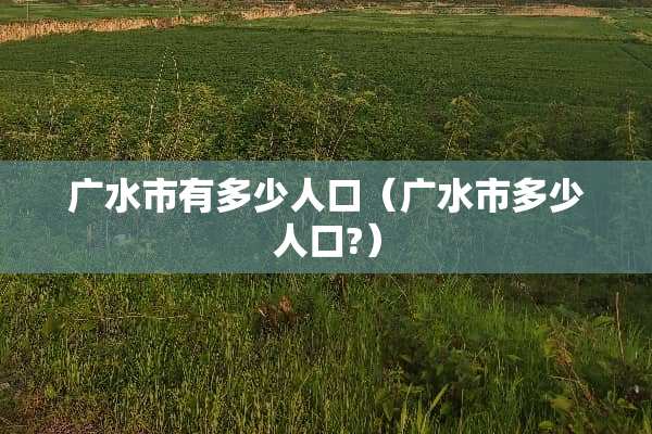 广水市有多少人口（广水市多少人口?）
