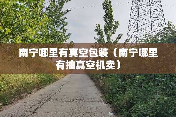 南宁哪里有真空包装（南宁哪里有抽真空机卖）