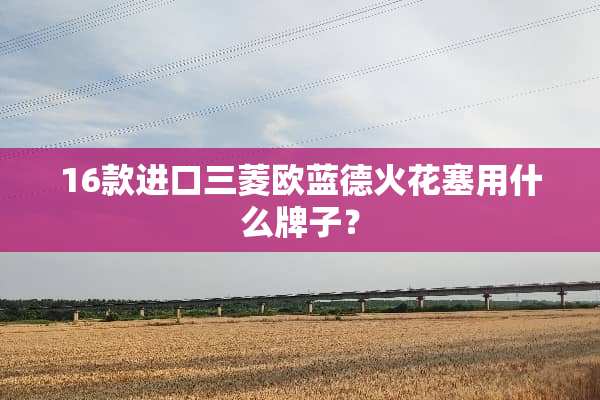 16款进口三菱欧蓝德火花塞用什么牌子？