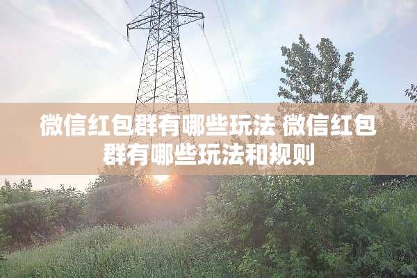 微信红包群有哪些玩法 微信红包群有哪些玩法和规则