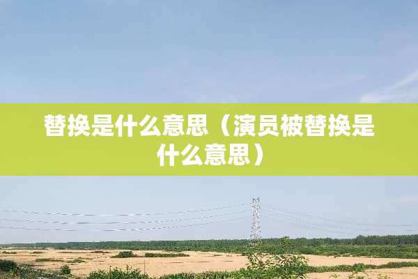 替换是什么意思（演员被替换是什么意思）