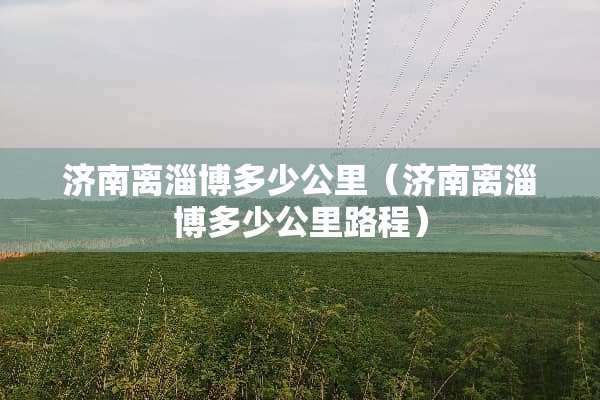 济南离淄博多少公里（济南离淄博多少公里路程）