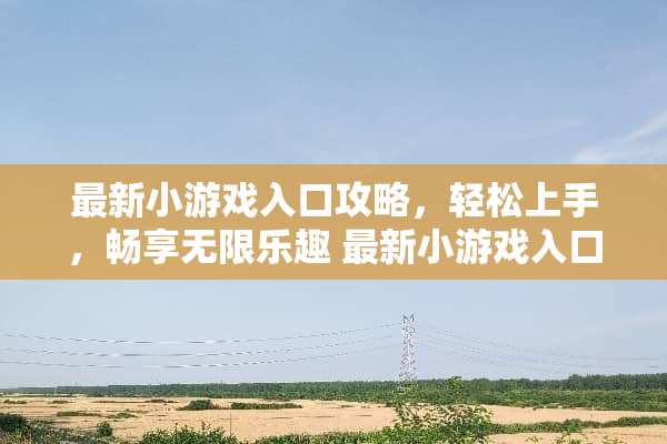 最新小游戏入口攻略，轻松上手，畅享无限乐趣 最新小游戏入口攻略