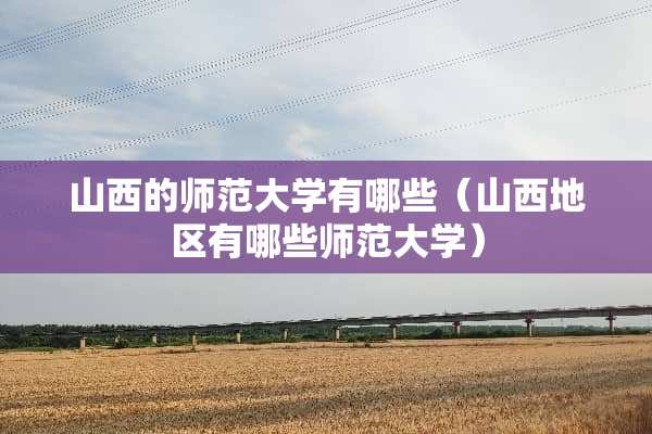 山西的师范大学有哪些（山西地区有哪些师范大学）