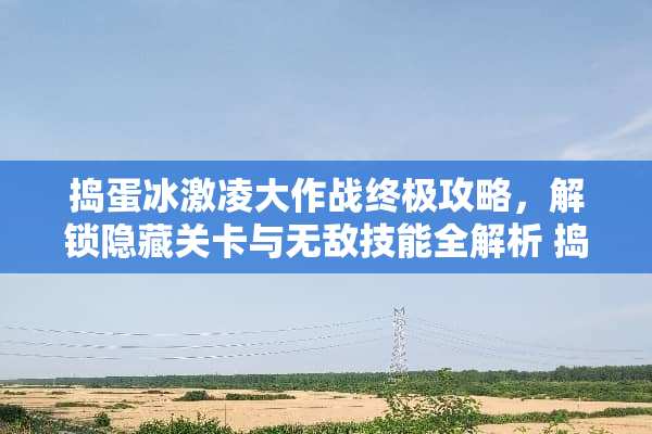 捣蛋冰激凌大作战终极攻略，解锁隐藏关卡与无敌技能全解析 捣蛋冰激凌游戏攻略