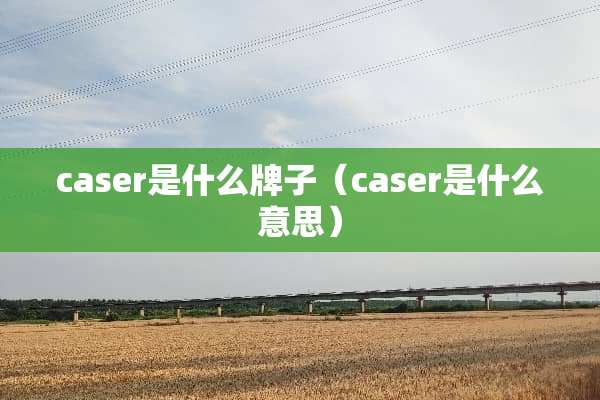 caser是什么牌子（caser是什么意思）