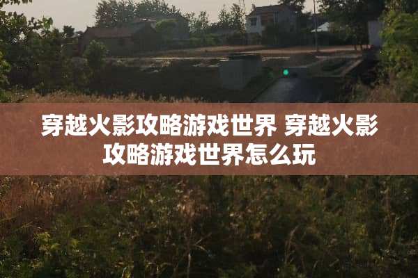 穿越火影攻略游戏世界 穿越火影攻略游戏世界怎么玩