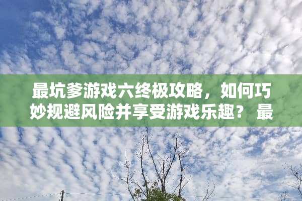 最坑爹游戏六终极攻略，如何巧妙规避风险并享受游戏乐趣？ 最坑爹游戏六攻略