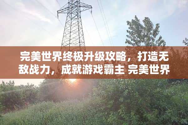 完美世界终极升级攻略，打造无敌战力，成就游戏霸主 完美世界升级攻略