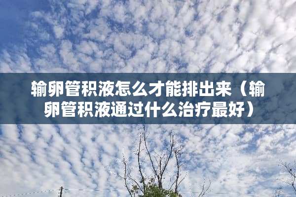 输卵管积液怎么才能排出来（输卵管积液通过什么治疗最好）