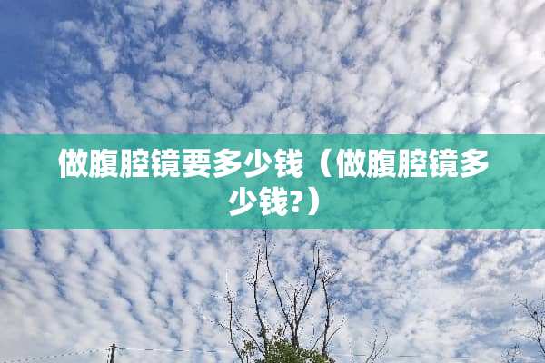 做腹腔镜要多少钱（做腹腔镜多少钱?）