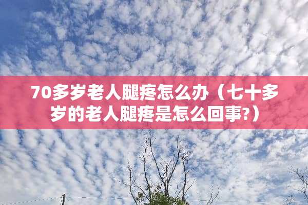 70多岁老人腿疼怎么办（七十多岁的老人腿疼是怎么回事?）