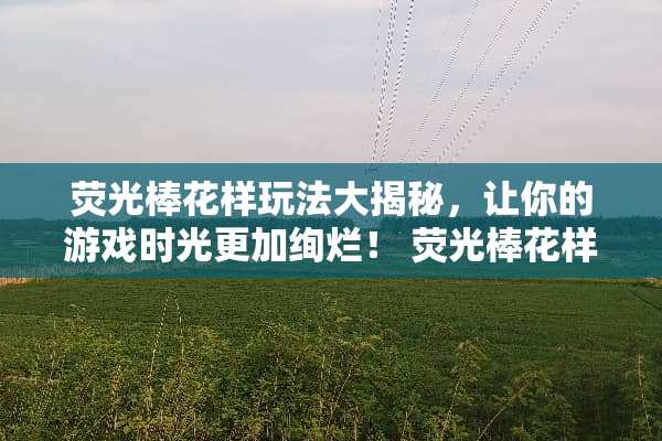 荧光棒花样玩法大揭秘，让你的游戏时光更加绚烂！ 荧光棒花样玩法