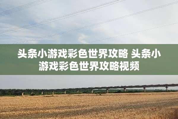 头条小游戏彩色世界攻略 头条小游戏彩色世界攻略视频