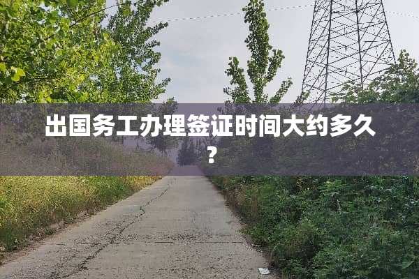 出国务工办理签证时间大约多久？