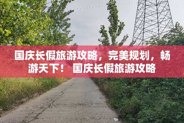 国庆长假旅游攻略，完美规划，畅游天下！ 国庆长假旅游攻略