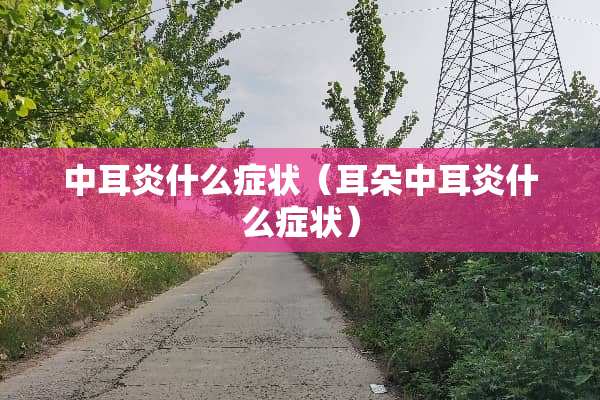 中耳炎什么症状（耳朵中耳炎什么症状）