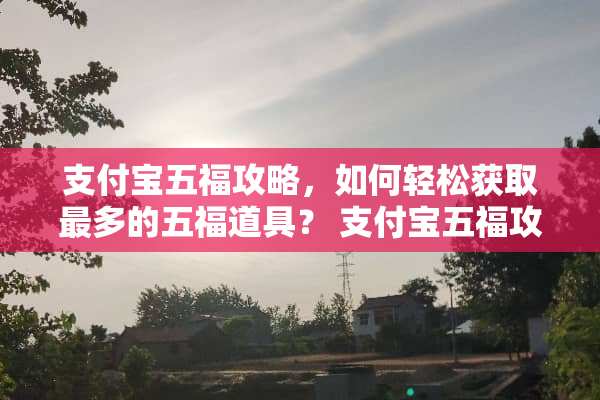 支付宝五福攻略，如何轻松获取最多的五福道具？ 支付宝五福攻略