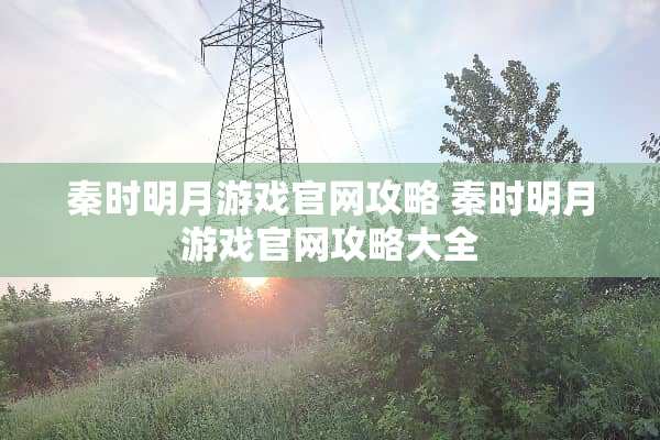 秦时明月游戏官网攻略 秦时明月游戏官网攻略大全