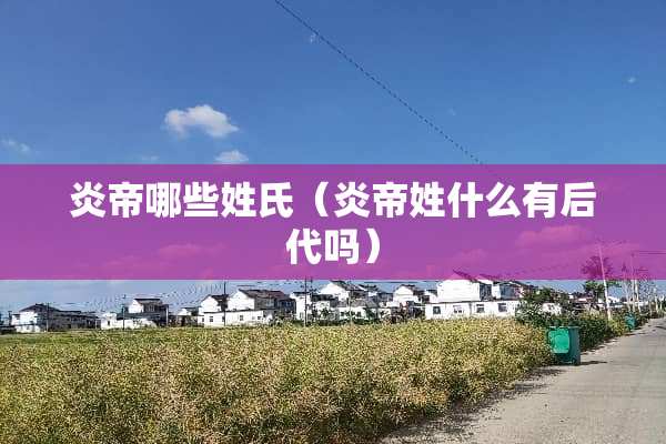 炎帝哪些姓氏（炎帝姓什么有后代吗）