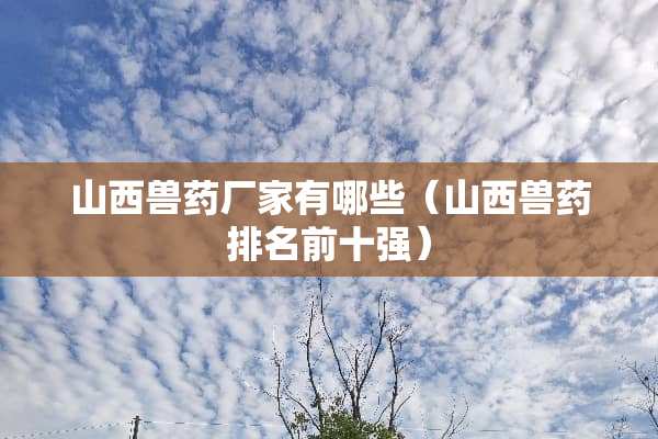 山西兽药厂家有哪些（山西兽药排名前十强）