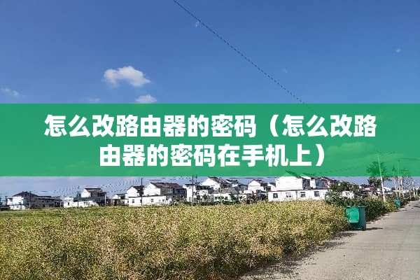 怎么改路由器的密码（怎么改路由器的密码在手机上）