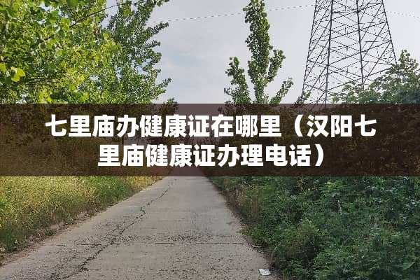 七里庙办健康证在哪里（汉阳七里庙健康证办理电话）