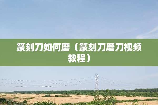 篆刻刀如何磨（篆刻刀磨刀视频教程）