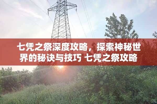 七凭之祭深度攻略，探索神秘世界的秘诀与技巧 七凭之祭攻略